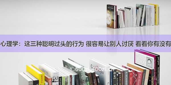 心理学：这三种聪明过头的行为 很容易让别人讨厌 看看你有没有