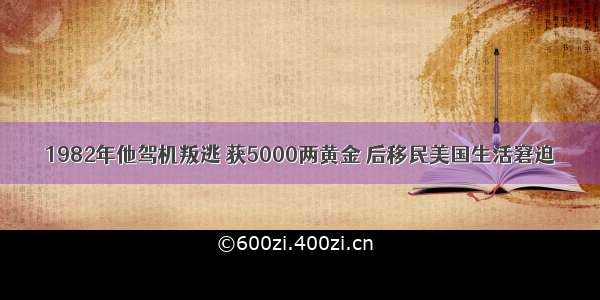 1982年他驾机叛逃 获5000两黄金 后移民美国生活窘迫