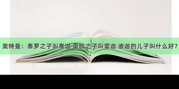 奥特曼：泰罗之子叫泰迦 雷欧之子叫雷迦 迪迦的儿子叫什么好？