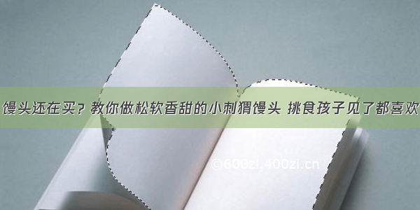 馒头还在买？教你做松软香甜的小刺猬馒头 挑食孩子见了都喜欢