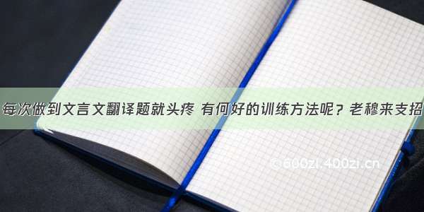 每次做到文言文翻译题就头疼 有何好的训练方法呢？老穆来支招