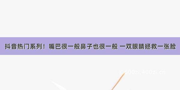 抖音热门系列！嘴巴很一般鼻子也很一般 一双眼睛拯救一张脸