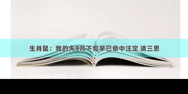 生肖鼠：我的天9月下旬早已命中注定 请三思