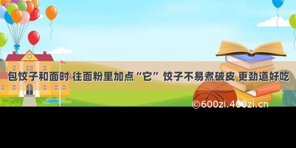 包饺子和面时 往面粉里加点“它” 饺子不易煮破皮 更劲道好吃