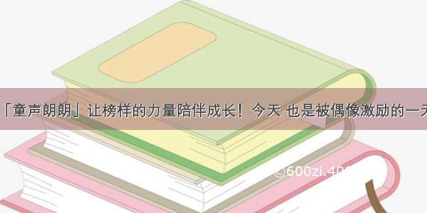 「童声朗朗」让榜样的力量陪伴成长！今天 也是被偶像激励的一天！