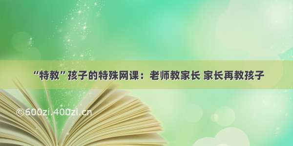 “特教”孩子的特殊网课：老师教家长 家长再教孩子