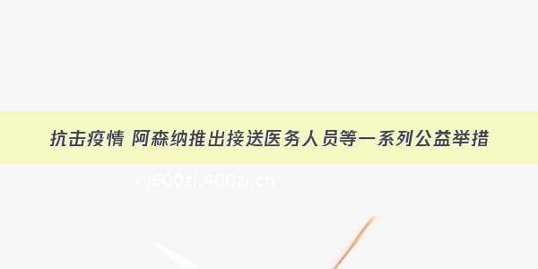 抗击疫情 阿森纳推出接送医务人员等一系列公益举措