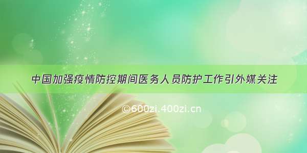 中国加强疫情防控期间医务人员防护工作引外媒关注