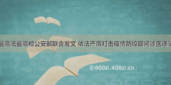 国家卫健委最高法最高检公安部联合发文 依法严厉打击疫情防控期间涉医违法犯罪行为（