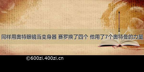 同样用奥特眼镜当变身器 赛罗换了四个 他用了7个奥特曼的力量