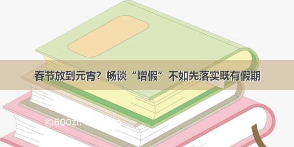 春节放到元宵？畅谈“增假”不如先落实既有假期