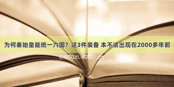 为何秦始皇能统一六国？这3件装备 本不该出现在2000多年前