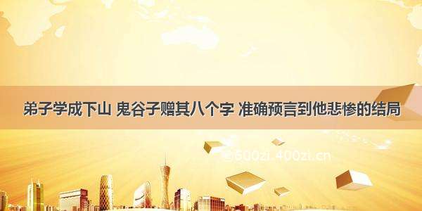 弟子学成下山 鬼谷子赠其八个字 准确预言到他悲惨的结局