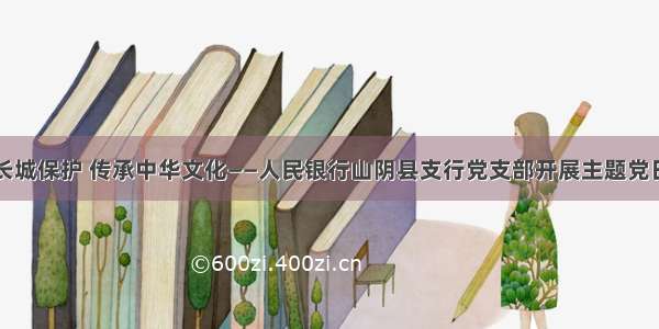 宣教长城保护 传承中华文化——人民银行山阴县支行党支部开展主题党日活动