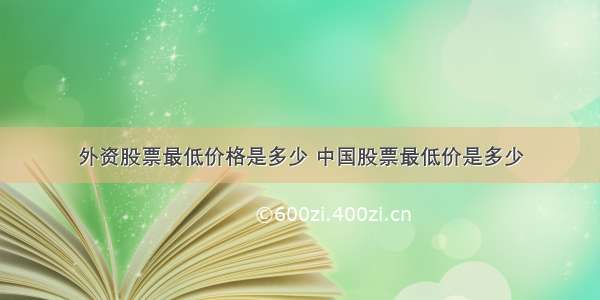 外资股票最低价格是多少 中国股票最低价是多少