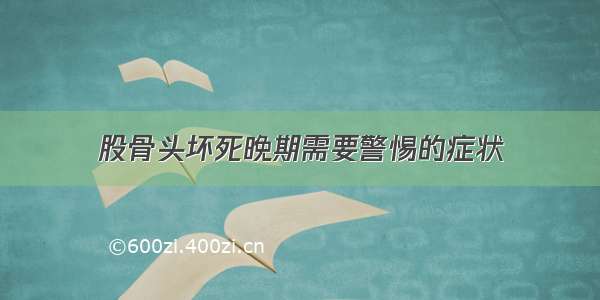 股骨头坏死晚期需要警惕的症状