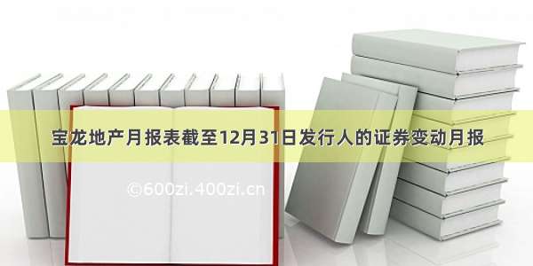 宝龙地产月报表截至12月31日发行人的证券变动月报