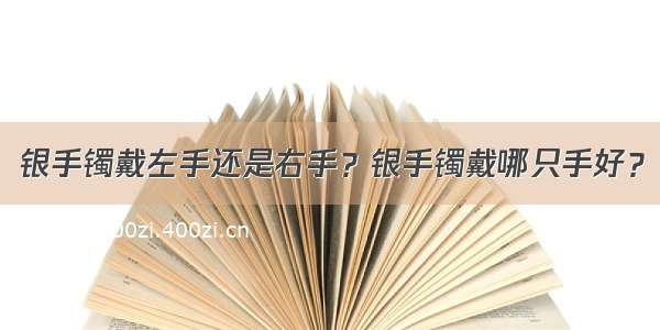 银手镯戴左手还是右手？银手镯戴哪只手好？