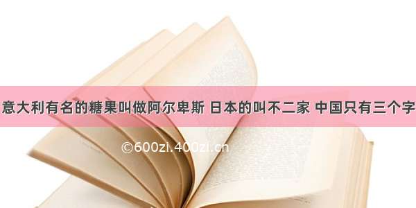 意大利有名的糖果叫做阿尔卑斯 日本的叫不二家 中国只有三个字