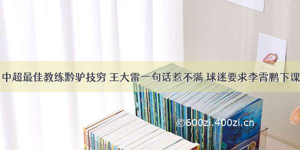 中超最佳教练黔驴技穷 王大雷一句话惹不满 球迷要求李霄鹏下课