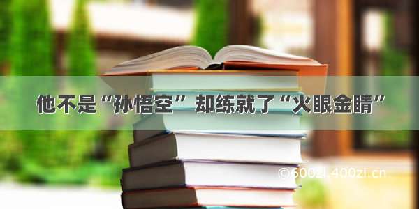 他不是“孙悟空” 却练就了“火眼金睛”