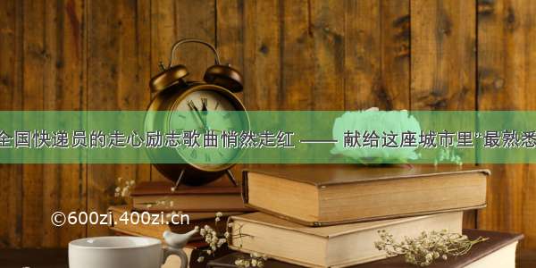 一首致敬全国快递员的走心励志歌曲悄然走红 —— 献给这座城市里“最熟悉的陌生人”