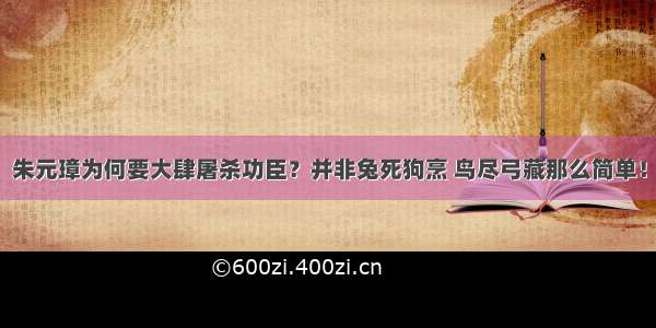 朱元璋为何要大肆屠杀功臣？并非兔死狗烹 鸟尽弓藏那么简单！