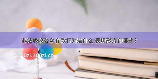 非法吸收公众存款行为是什么 表现形式有哪些？