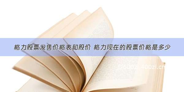 格力股票发售价格表和股价 格力现在的股票价格是多少