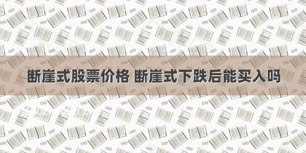 断崖式股票价格 断崖式下跌后能买入吗