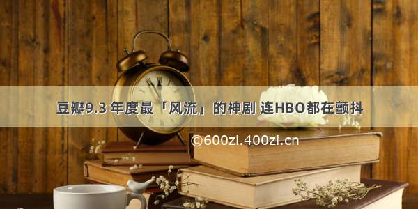 豆瓣9.3 年度最「风流」的神剧 连HBO都在颤抖