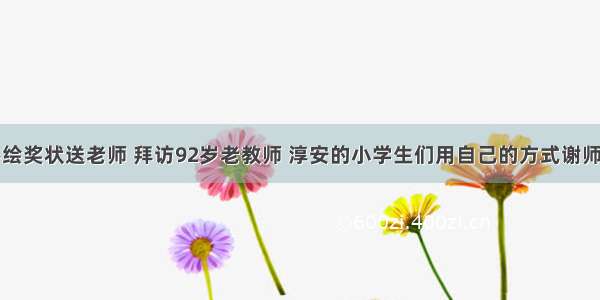 手绘奖状送老师 拜访92岁老教师 淳安的小学生们用自己的方式谢师恩