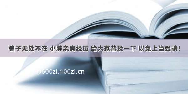 骗子无处不在 小胖亲身经历 给大家普及一下 以免上当受骗！