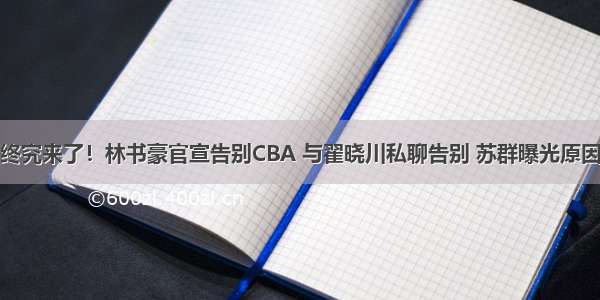 终究来了！林书豪官宣告别CBA 与翟晓川私聊告别 苏群曝光原因