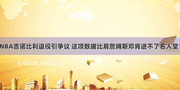 NBA吉诺比利退役引争议 这项数据比肩詹姆斯邓肯进不了名人堂？