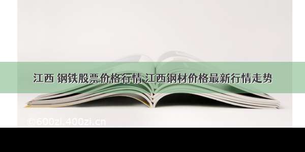 江西 钢铁股票价格行情 江西钢材价格最新行情走势