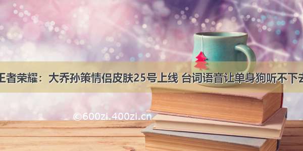 王者荣耀：大乔孙策情侣皮肤25号上线 台词语音让单身狗听不下去