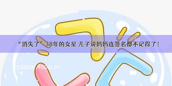 “消失了”38年的女星 儿子说妈妈连签名都不记得了！