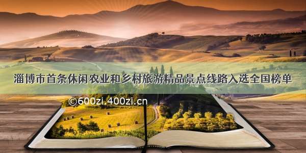 淄博市首条休闲农业和乡村旅游精品景点线路入选全国榜单
