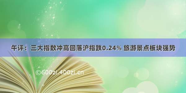 午评：三大指数冲高回落沪指跌0.24% 旅游景点板块强势