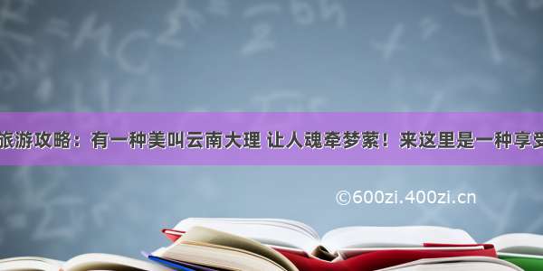 旅游攻略：有一种美叫云南大理 让人魂牵梦萦！来这里是一种享受