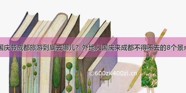 国庆节成都旅游到底去哪儿？外地人国庆来成都不得不去的8个景点