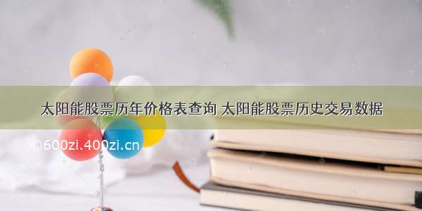 太阳能股票历年价格表查询 太阳能股票历史交易数据