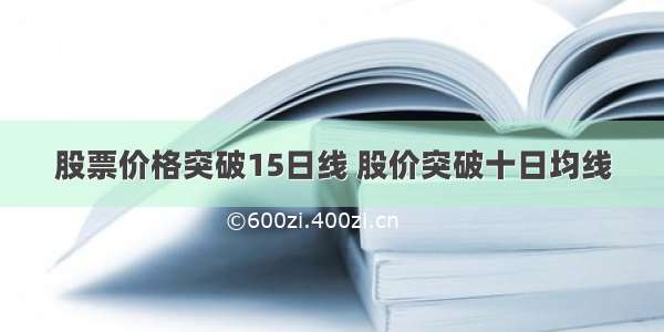 股票价格突破15日线 股价突破十日均线