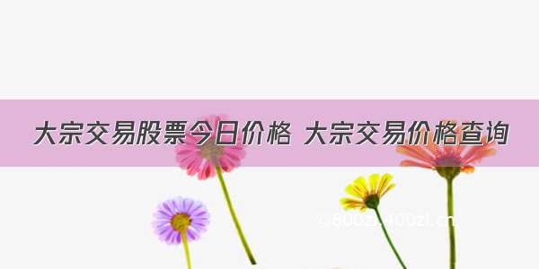 大宗交易股票今日价格 大宗交易价格查询