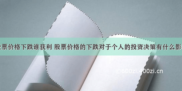 股票价格下跌谁获利 股票价格的下跌对于个人的投资决策有什么影响