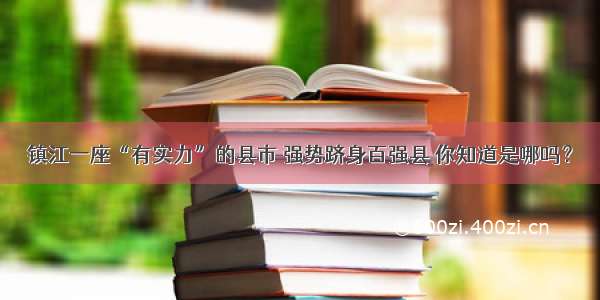 镇江一座“有实力”的县市 强势跻身百强县 你知道是哪吗？