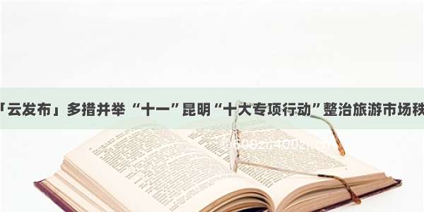 「云发布」多措并举 “十一”昆明“十大专项行动”整治旅游市场秩序