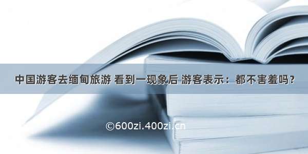 中国游客去缅甸旅游 看到一现象后 游客表示：都不害羞吗？