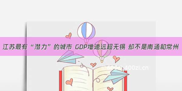 江苏最有“潜力”的城市 GDP增速远超无锡 却不是南通和常州